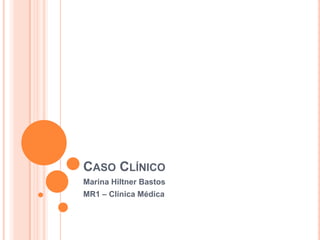CASO CLÍNICO
Marina Hiltner Bastos
MR1 – Clínica Médica
 