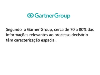 Segundo o Garner Group, cerca de 70 a 80% das
informações relevantes ao processo decisório
têm caracterização espacial.
 