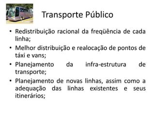 Transporte Público
• Redistribuição racional da freqüência de cada
  linha;
• Melhor distribuição e realocação de pontos de
  táxi e vans;
• Planejamento      da     infra-estrutura   de
  transporte;
• Planejamento de novas linhas, assim como a
  adequação das linhas existentes e seus
  itinerários;
 