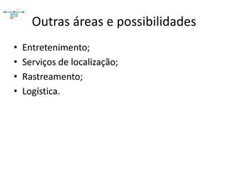 Outras áreas e possibilidades
•   Entretenimento;
•   Serviços de localização;
•   Rastreamento;
•   Logística.
 