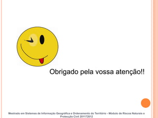 Obrigado pela vossa atenção!!




Mestrado em Sistemas de Informação Geográfica e Ordenamento do Território - Módulo de Riscos Naturais e
                                     Protecção Civil 201172012
 