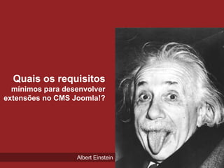 Quais os requisitos
  mínimos para desenvolver
extensões no CMS Joomla!?




                  Albert Einstein
 