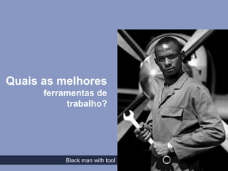 Quais as melhores
      ferramentas de
           trabalho?




          Black man with tool
 