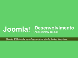 Joomla!                      Desenvolvimento
                             Ágil com CMS Joomla!


Usando CMS Joomla! como ferramenta de criação de sites dinâmicos
 