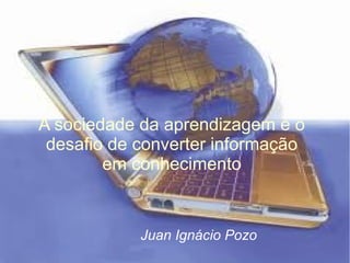 A sociedade da aprendizagem e o
 desafio de converter informação
        em conhecimento


            Juan Ignácio Pozo
 