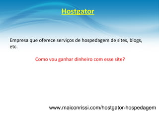 Hostgator


Empresa que oferece serviços de hospedagem de sites, blogs,
etc.

           Como vou ganhar dinheiro com esse site?




                 www.maiconrissi.com/hostgator-hospedagem
 