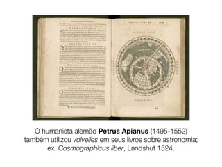 O humanista alemão Petrus Apianus (1495-1552)
também utilizou volvelles em seus livros sobre astronomia;
       ex. Cosmographicus liber, Landshut 1524.
 