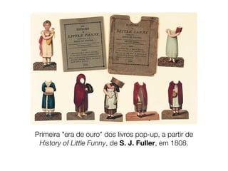 Primeira "era de ouro" dos livros pop-up, a partir de
 History of Little Funny, de S. J. Fuller, em 1808.
 