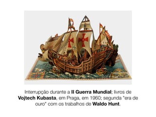 Interrupção durante a II Guerra Mundial; livros de
Vojtech Kubasta, em Praga, em 1960; segunda "era de
         ouro" com os trabalhos de Waldo Hunt.
 