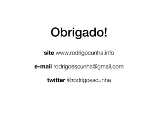 Obrigado!
   site www.rodrigocunha.info

e-mail rodrigoescunha@gmail.com

    twitter @rodrigoescunha
 