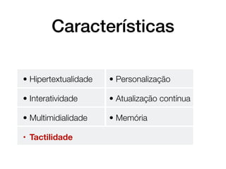 Características

• Hipertextualidade   • Personalização

• Interatividade      • Atualização contínua

• Multimidialidade    • Memória

• Tactilidade
 
