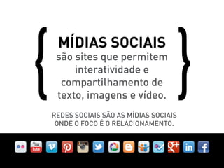 Mídias sociais
 são sites que permitem
     interatividade e
  compartilhamento de
 texto, imagens e vídeo.
Redes Sociais são as mídias sociais
 onde o foco é o relacionamento.
 
