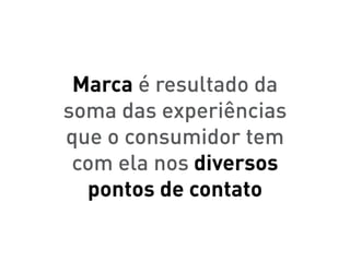Marca é resultado da
soma das experiências
que o consumidor tem
 com ela nos diversos
  pontos de contato
 