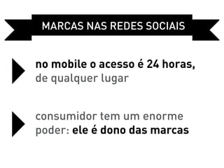 Marcas Nas REDES sociais


no mobile o acesso é 24 horas,
de qualquer lugar


consumidor tem um enorme
poder: ele é dono das marcas
 