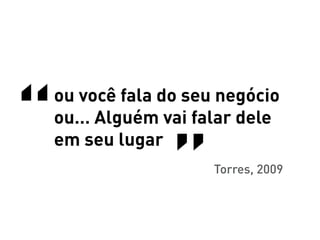 “
“
    ou você fala do seu negócio
    ou… Alguém vai falar dele
    em seu lugar
    										Torres, 2009
 