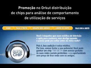 Promoção no Orkut distribuição
de chips para análise de comportamento
        de utilização de serviços
 