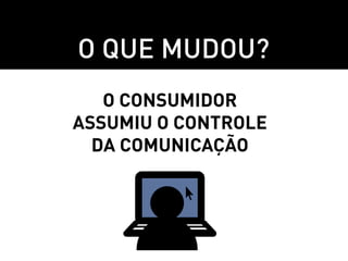 O que mudou?
   O consumidor
assumiu o controle
  da comunicação
 