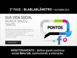 2ª FASE - Blablablâmetro - Outubro 2012




Monitoramento - define quem continua
sendo Beta lab, estimulando a interação.
 