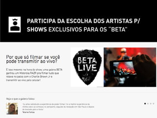 participa da escolha dos artistas p/
shows exclusivos para os “beta”
 