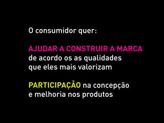 O consumidor quer:

ajudaR a construir a marca
de acordo os as qualidades
que eles mais valorizam

participação na concepção
e melhoria nos produtos
 