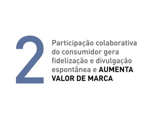 2
    Participação colaborativa
    do consumidor gera
    fidelização e divulgação
    espontânea e aumenta
    valor de marca
 