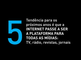 5
    Tendência para os
    próximos anos é que a
    internet passe a ser
    a plataforma para
    todas as mídias:
    TV, rádio, revistas, jornais
 