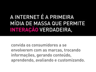 A internet é a primeira
mídia de massa que permite
interação verdadeira,

convida os consumidores a se
envolverem com as marcas, trocando
informações, gerando conteúdo,
aprendendo, avaliando e customizando.
 
