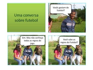 Vocês gostam de
                          futebol?




Sim. Mas não conheço
  todas as regras do             Você sabe as
        jogo.                 regras do Futebol?
 