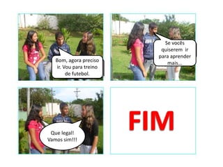 Se vocês
                          quiserem ir
                         para aprender
   Bom, agora preciso       mais...
   ir. Vou para treino
        de futebol.




 Que legal!
Vamos sim!!!
 