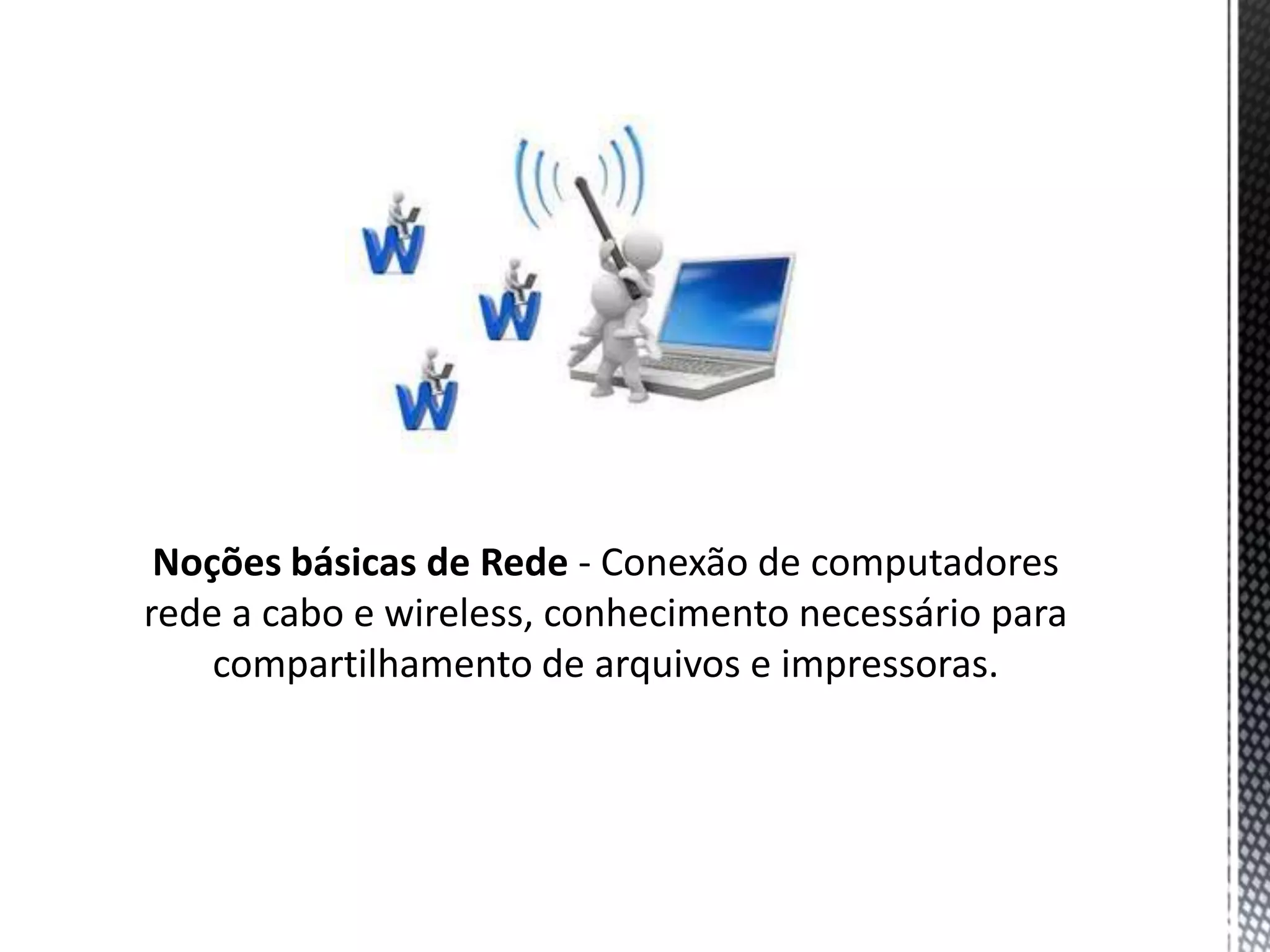 Noções básicas de Rede - Conexão de computadores
rede a cabo e wireless, conhecimento necessário para
    compartilhamento de arquivos e impressoras.
 