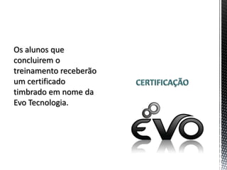 Os alunos que
concluirem o
treinamento receberão
um certificado
timbrado em nome da
Evo Tecnologia.
 