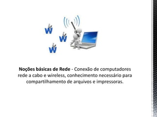 Noções básicas de Rede - Conexão de computadores
rede a cabo e wireless, conhecimento necessário para
    compartilhamento de arquivos e impressoras.
 
