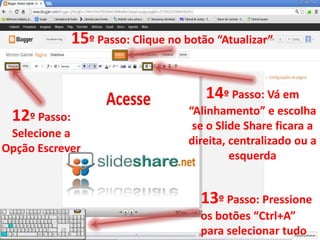 15º Passo: Clique no botão “Atualizar”


                                       14º Passo: Vá em
 12º Passo:                         “Alinhamento” e escolha
                                     se o Slide Share ficara a
 Selecione a
                                    direita, centralizado ou a
Opção Escrever
                                             esquerda


                                      13º Passo: Pressione
                                      os botões “Ctrl+A”
                                      para selecionar tudo
 