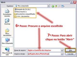 6º Passo: Procure o arquivo escolhido

                                7º Passo: Para abrir
                             clique no botão “Abrir”


         Digite o Caminho do Arquivo
         (pdf,pptx,docx,Photoshop)
 