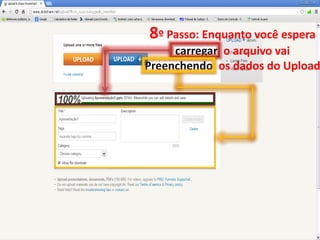 8º Passo: Enquanto você espera
     carregar o arquivo vai
Preenchendo os dados do Upload
 