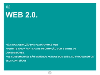 02 WEB 2.0. É A NOVA GERAÇÃO DAS PLATAFORMAS WEB PERMITE MAIOR PARTILHA DE INFORMAÇÃO COM E ENTRE OS CONSUMIDORES OS CONSUMIDORES SÃO MEMBROS ACTIVOS DOS SITES, AO PRODUZIREM OS SEUS CONTEÚDOS 