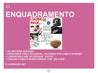 01 ENQUADRAMENTO HÁ UMA NOVA GERAÇÃO CRESCERAM COM O TELEMÓVEL, TELEVISÃO POR CABO E INTERNET COMUNICAM A UMA VELOCIDADE “LOUCA” CHEGAM A TODO O MUNDO APENAS COM “UM CLICK” É A GERAÇÃO NET 