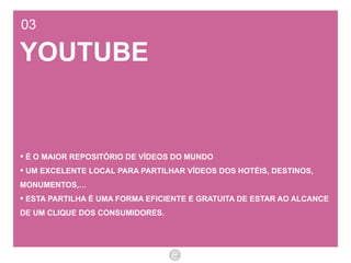 03 YOUTUBE É O MAIOR REPOSITÓRIO DE VÍDEOS DO MUNDO  UM EXCELENTE LOCAL PARA PARTILHAR VÍDEOS DOS HOTÉIS, DESTINOS, MONUMENTOS,… ESTA PARTILHA É UMA FORMA EFICIENTE E GRATUITA DE ESTAR AO ALCANCE DE UM CLIQUE DOS CONSUMIDORES. 
