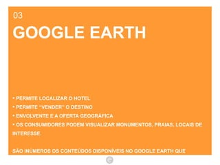 03 GOOGLE EARTH PERMITE LOCALIZAR O HOTEL PERMITE “VENDER” O DESTINO ENVOLVENTE E A OFERTA GEOGRÁFICA OS CONSUMIDORES PODEM VISUALIZAR MONUMENTOS, PRAIAS, LOCAIS DE INTERESSE.  SÃO INÚMEROS OS CONTEÚDOS DISPONÍVEIS NO GOOGLE EARTH QUE REFORÇAM A “COMPRA” DO HOTEL. 