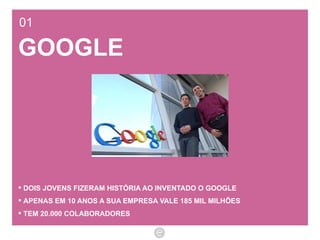 01 GOOGLE DOIS JOVENS FIZERAM HISTÓRIA AO INVENTADO O GOOGLE APENAS EM 10 ANOS A SUA EMPRESA VALE 185 MIL MILHÕES TEM 20.000 COLABORADORES 