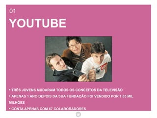 01 YOUTUBE TRÊS JOVENS MUDARAM TODOS OS CONCEITOS DA TELEVISÃO  APENAS 1 ANO DEPOIS DA SUA FUNDAÇÃO FOI VENDIDO POR 1,65 MIL MILHÕES CONTA APENAS COM 67 COLABORADORES ESTIMA-SE QUE SÃO VISTOS CERCA DE 35 MILHÕES DE VÍDEOS POR DIA 