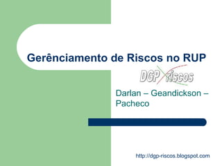 Gerênciamento de Riscos no RUP Darlan – Geandickson – Pacheco http://dgp-riscos.blogspot.com 
