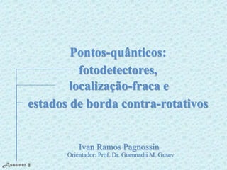 Pontos-quânticos:
                  fotodetectores,
                localização-fraca e
        estados de borda contra-rotativos


                   Ivan Ramos Pagnossin
               Orientador: Prof. Dr. Guennadii M. Gusev
Assunto 1
        3
        2
 
