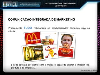 Praticamente  TUDO  relacionado ao produto/serviço comunica algo ao cliente. E cada contato do cliente com a marca é capaz de alterar a imagem do produto e da empresa...  COMUNICAÇÃO INTEGRADA DE MARKETING (KOTLER; KELLER, 2006) 