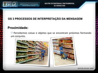 Percebemos coisas e objetos que se encontram próximos formando um conjunto.  Proximidade: (KOTLER; KELLER, 2006) OS 3 PROCESSOS DE INTERPRETAÇÃO DA MENSAGEM 