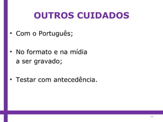 OUTROS CUIDADOS Com o Português; No formato e na mídia a ser gravado; Testar com antecedência. 