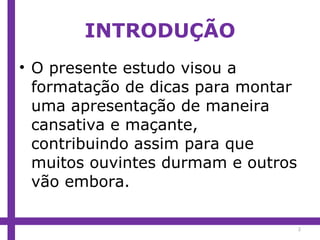 INTRODUÇÃO O presente estudo visou a formatação de dicas para montar uma apresentação de maneira cansativa e maçante, contribuindo assim para que muitos ouvintes durmam e outros vão embora. 