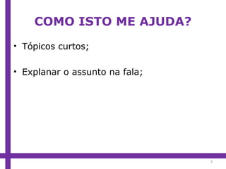 COMO ISTO ME AJUDA? Tópicos curtos; Explanar o assunto na fala; 