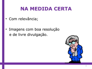 NA MEDIDA CERTA Com relevância; Imagens com boa resolução e de livre divulgação. 
