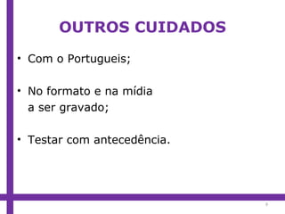 OUTROS CUIDADOS Com o Portugueis; No formato e na mídia a ser gravado; Testar com antecedência. 